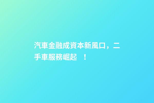 汽車金融成資本新風口，二手車服務崛起！